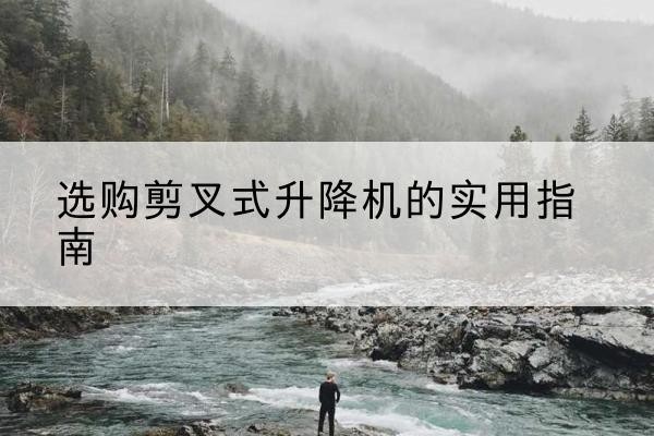 西陵剪叉式升降机怎么选-选购剪叉式升降机的实用指南