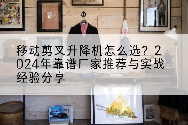 西陵升降平台厂家推荐-移动剪叉升降机怎么选?2024年靠谱厂家推荐与实战经验分享