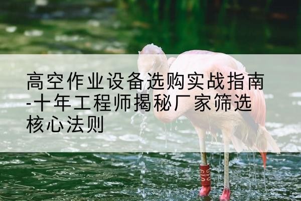 西陵剪叉式升降机厂家-高空作业设备选购实战指南-十年工程师揭秘厂家筛选核心法则