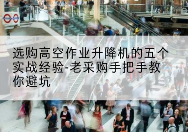 西陵高空作业升降机厂家-选购高空作业升降机的五个实战经验-老采购手把手教你避坑