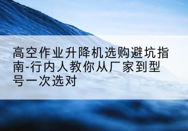 西陵升降平台厂家-高空作业升降机选购避坑指南-行内人教你从厂家到型号一次选对