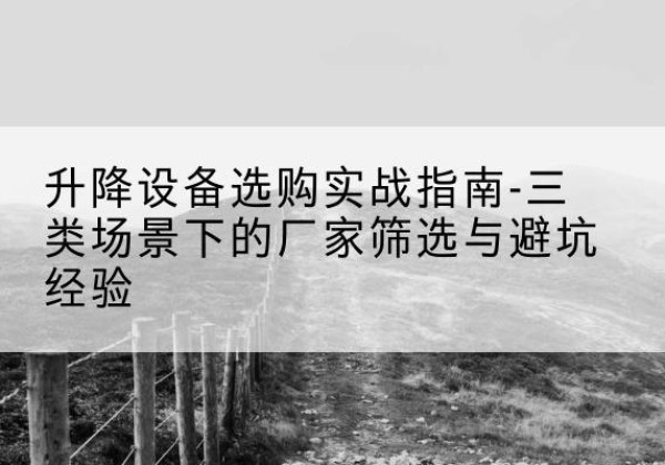 西陵移动式升降机厂家推荐-升降设备选购实战指南-三类场景下的厂家筛选与避坑经验