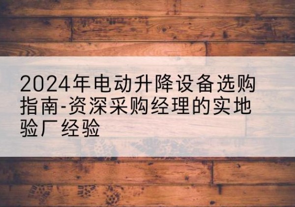 西陵电动剪叉升降平台厂家-2024年电动升降设备选购指南-资深采购经理的实地验厂经验