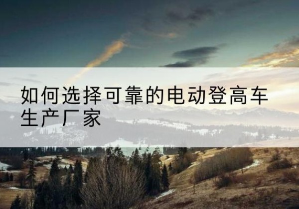 西陵电动登高车厂家-如何选择可靠的电动登高车生产厂家