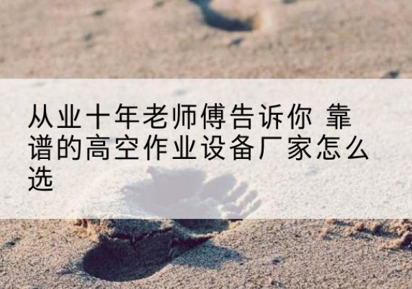 西陵高空作业升降机厂家推荐-从业十年老师傅告诉你 靠谱的高空作业设备厂家怎么选