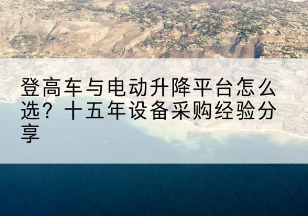 西陵登高车厂家厂家-登高车与电动升降平台怎么选？十五年设备采购经验分享