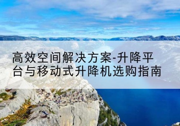 西陵升降平台厂家-*空间解决方案-升降平台与移动式升降机选购指南