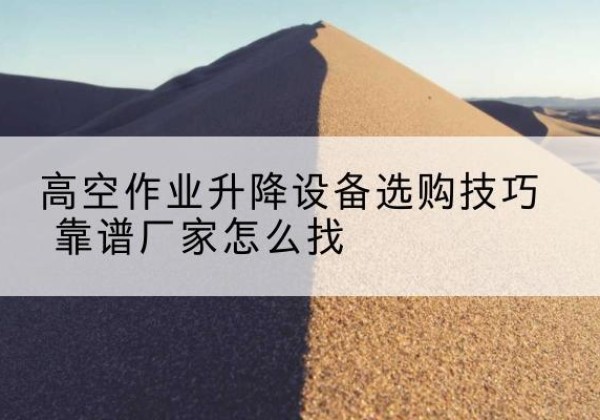 西陵电动升降平台厂家推荐-高空作业升降设备选购技巧 靠谱厂家怎么找