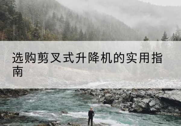 西陵剪叉式升降机怎么选-选购剪叉式升降机的实用指南