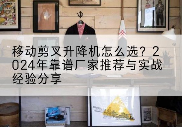 西陵升降平台厂家推荐-移动剪叉升降机怎么选？2024年靠谱厂家推荐与实战经验分享