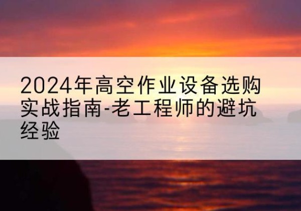 西陵高空作业升降机厂家推荐-2024年高空作业设备选购实战指南-老工程师的避坑经验