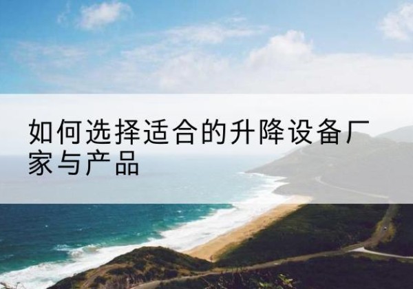 西陵电动升降平台厂家-如何选择适合的升降设备厂家与产品